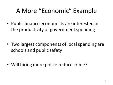 1 A More “Economic” Example Public finance economists are interested in the productivity of government spending Two largest components of local spending.