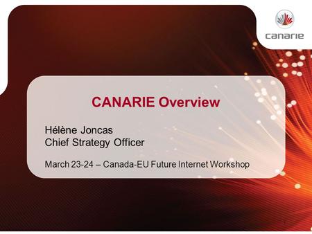 CANARIE Overview Hélène Joncas Chief Strategy Officer March 23-24 – Canada-EU Future Internet Workshop 1.