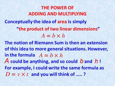THE POWER OF ADDING AND MULTIPLYING Conceptually the idea of area is simply “the product of two linear dimensions” The notion of Riemann Sum is then an.