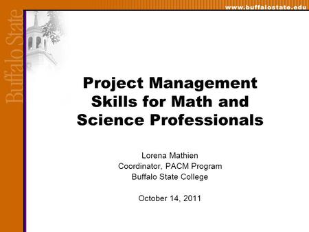 Project Management Skills for Math and Science Professionals Lorena Mathien Coordinator, PACM Program Buffalo State College October 14, 2011.