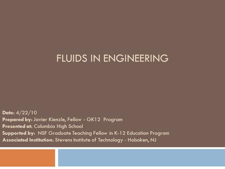 FLUIDS IN ENGINEERING Date: 4/22/10 Prepared by: Javier Kienzle, Fellow - GK12 Program Presented at: Columbia High School Supported by: NSF Graduate Teaching.