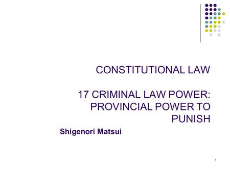 1 CONSTITUTIONAL LAW 17 CRIMINAL LAW POWER: PROVINCIAL POWER TO PUNISH Shigenori Matsui.