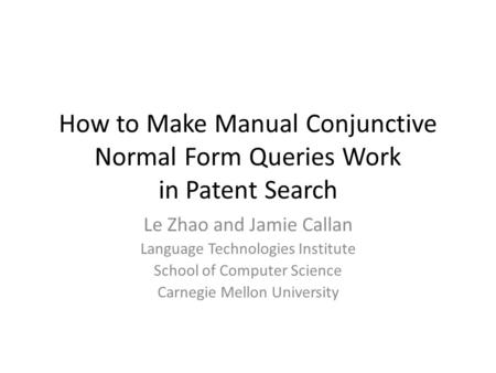 How to Make Manual Conjunctive Normal Form Queries Work in Patent Search Le Zhao and Jamie Callan Language Technologies Institute School of Computer Science.