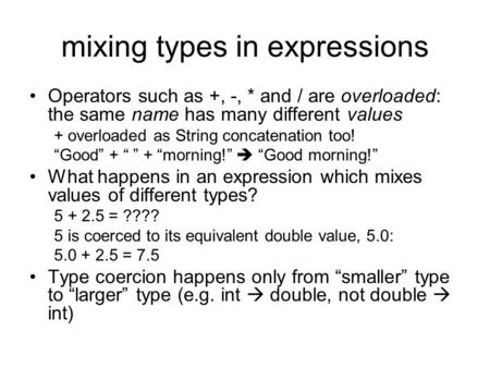Mixing types in expressions Operators such as +, -, * and / are overloaded: the same name has many different values + overloaded as String concatenation.