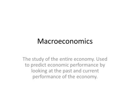 Macroeconomics The study of the entire economy. Used to predict economic performance by looking at the past and current performance of the economy.