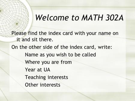 Welcome to MATH 302A Please find the index card with your name on it and sit there. On the other side of the index card, write: Name as you wish to be.