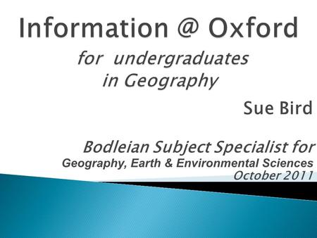 Sue Bird Bodleian Subject Specialist for Geography, Earth & Environmental Sciences October 2011.