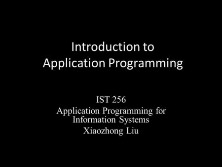 Introduction to Application Programming IST 256 Application Programming for Information Systems Xiaozhong Liu.