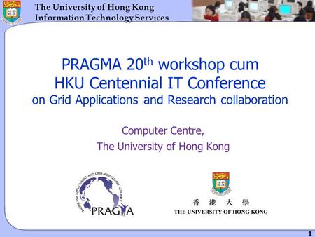 1 The University of Hong Kong Information Technology Services PRAGMA 20 th workshop cum HKU Centennial IT Conference on Grid Applications and Research.