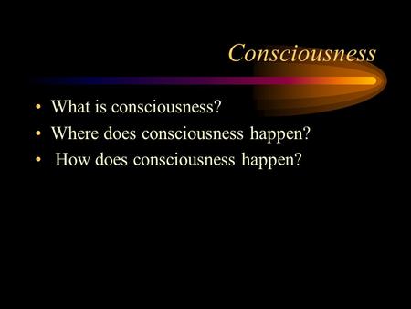 Consciousness What is consciousness? Where does consciousness happen? How does consciousness happen?