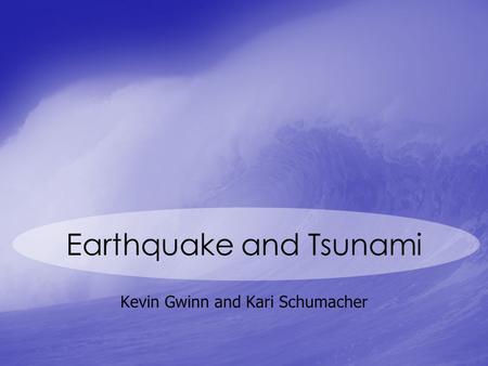Earthquake and Tsunami Kevin Gwinn and Kari Schumacher.