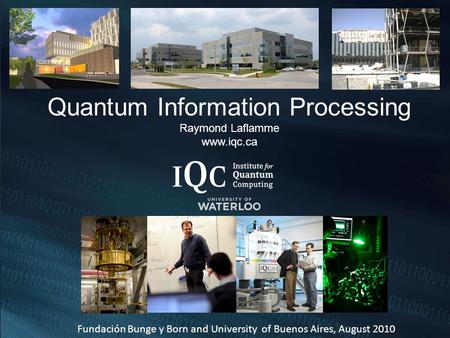 Quantum Information Processing Raymond Laflamme www.iqc.ca Fundación Bunge y Born and University of Buenos Aires, August 2010.