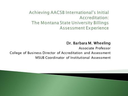 Dr. Barbara M. Wheeling Associate Professor College of Business Director of Accreditation and Assessment MSUB Coordinator of Institutional Assessment.
