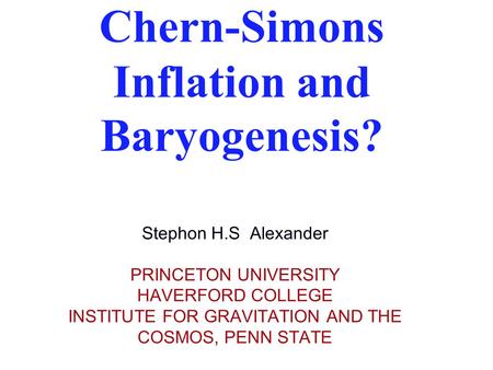 Chern-Simons Inflation and Baryogenesis? Stephon H.S Alexander PRINCETON UNIVERSITY HAVERFORD COLLEGE INSTITUTE FOR GRAVITATION AND THE COSMOS, PENN STATE.