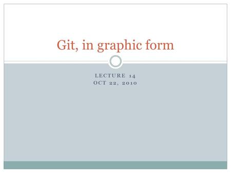 LECTURE 14 OCT 22, 2010 Git, in graphic form. Change tracking basics.