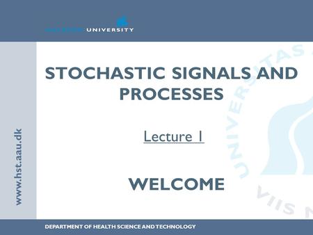 DEPARTMENT OF HEALTH SCIENCE AND TECHNOLOGY www.hst.aau.dk STOCHASTIC SIGNALS AND PROCESSES Lecture 1 WELCOME.