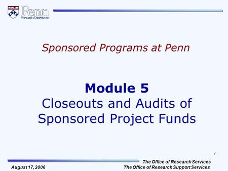 The Office of Research Services The Office of Research Support Services 1 August 17, 2006 Module 5 Closeouts and Audits of Sponsored Project Funds Sponsored.