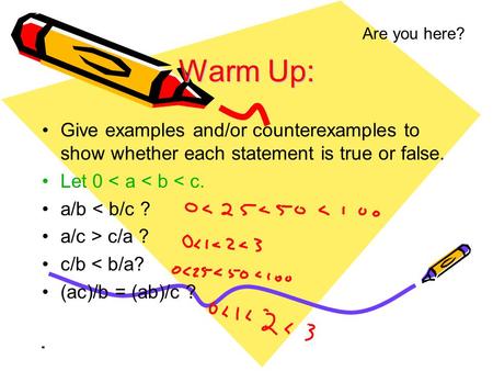 Are you here? Warm Up: Give examples and/or counterexamples to show whether each statement is true or false. Let 0 < a < b < c. a/b < b/c ? a/c > c/a.