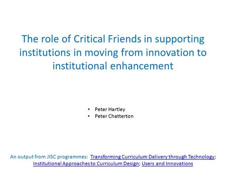The role of Critical Friends in supporting institutions in moving from innovation to institutional enhancement Peter Hartley Peter Chatterton An output.