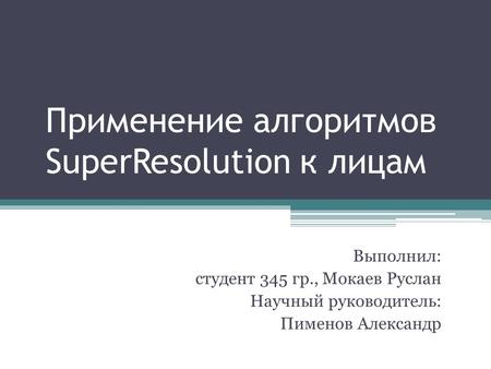 Применение алгоритмов SuperResolution к лицам Выполнил: студент 345 гр., Мокаев Руслан Научный руководитель: Пименов Александр.