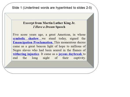 Excerpt from Martin Luther King Jr. I Have a Dream Speech Five score years ago, a great American, in whose symbolic shadow we stand today, signed the Emancipation.