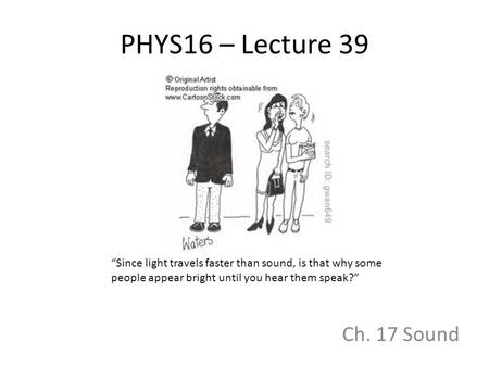 PHYS16 – Lecture 39 Ch. 17 Sound “Since light travels faster than sound, is that why some people appear bright until you hear them speak?”