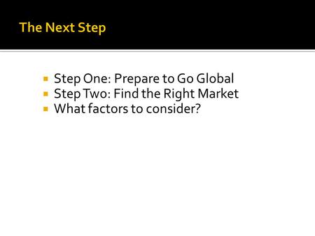  Step One: Prepare to Go Global  Step Two: Find the Right Market  What factors to consider?