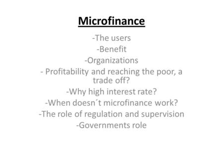 Microfinance -The users -Benefit -Organizations - Profitability and reaching the poor, a trade off? -Why high interest rate? -When doesn´t microfinance.