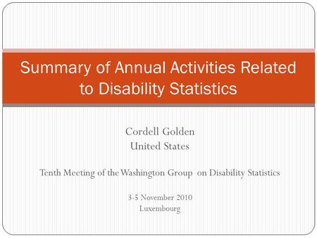 Cordell Golden United States Tenth Meeting of the Washington Group on Disability Statistics 3-5 November 2010 Luxembourg Summary of Annual Activities Related.