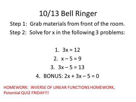 10/13 Bell Ringer Step 1: Grab materials from front of the room. Step 2: Solve for x in the following 3 problems: 1.3x = 12 2.x – 5 = 9 3.3x – 5 = 13 4.BONUS: