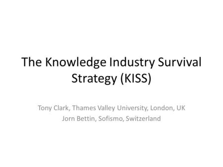 The Knowledge Industry Survival Strategy (KISS) Tony Clark, Thames Valley University, London, UK Jorn Bettin, Sofismo, Switzerland.