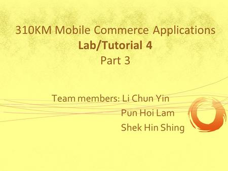 310KM Mobile Commerce Applications Lab/Tutorial 4 Part 3 Team members: Li Chun Yin Pun Hoi Lam Shek Hin Shing.