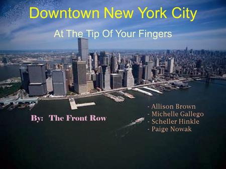 Downtown New York City At The Tip Of Your Fingers By: The Front Row - Allison Brown - Michelle Gallego - Scheller Hinkle - Paige Nowak.