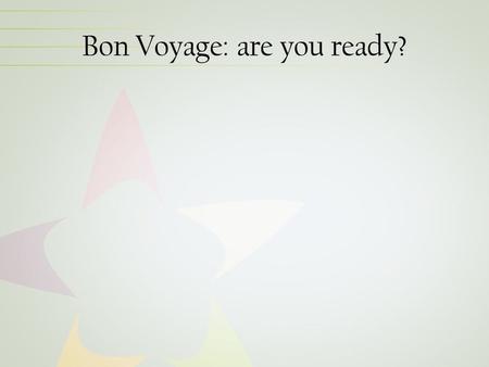 Bon Voyage: are you ready?. Next Steps Confirm a site visit date with the Team Leader before April 28 Develop curriculum and submit to Team Leader for.