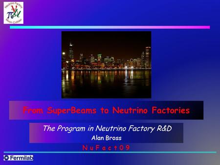 The Program in Neutrino Factory R&D Alan Bross N u F a c t 0 9 From SuperBeams to Neutrino Factories.
