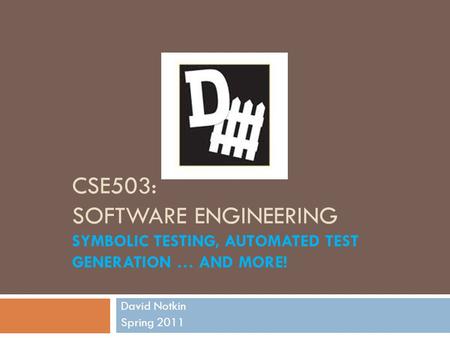 CSE503: SOFTWARE ENGINEERING SYMBOLIC TESTING, AUTOMATED TEST GENERATION … AND MORE! David Notkin Spring 2011.
