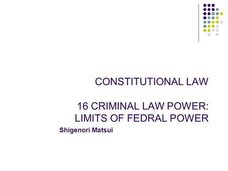 CONSTITUTIONAL LAW 16 CRIMINAL LAW POWER: LIMITS OF FEDRAL POWER Shigenori Matsui.