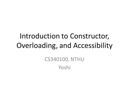 Introduction to Constructor, Overloading, and Accessibility CS340100, NTHU Yoshi.