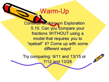 Warm-Up Continue working on Exploration 5.10. Can you compare your fractions WITHOUT using a model that requires you to “eyeball” it? Come up with some.