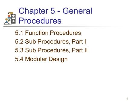 1 Chapter 5 - General Procedures 5.1 Function Procedures 5.2 Sub Procedures, Part I 5.3 Sub Procedures, Part II 5.4 Modular Design.