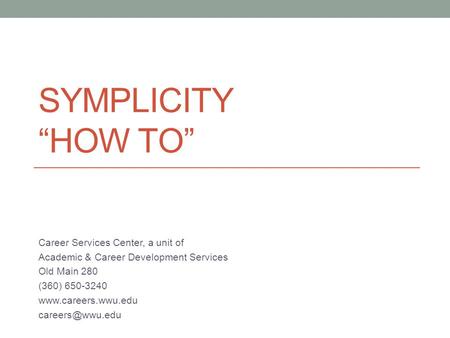 SYMPLICITY “HOW TO” Career Services Center, a unit of Academic & Career Development Services Old Main 280 (360) 650-3240