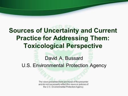 Sources of Uncertainty and Current Practice for Addressing Them: Toxicological Perspective David A. Bussard U.S. Environmental Protection Agency The views.