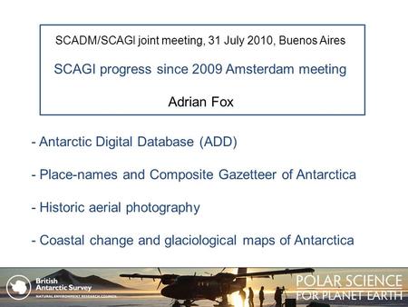 SCADM/SCAGI joint meeting, 31 July 2010, Buenos Aires SCAGI progress since 2009 Amsterdam meeting Adrian Fox - Antarctic Digital Database (ADD) - Place-names.