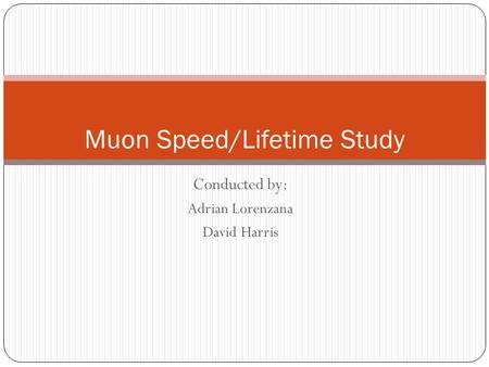 Conducted by: Adrian Lorenzana David Harris Muon Speed/Lifetime Study.