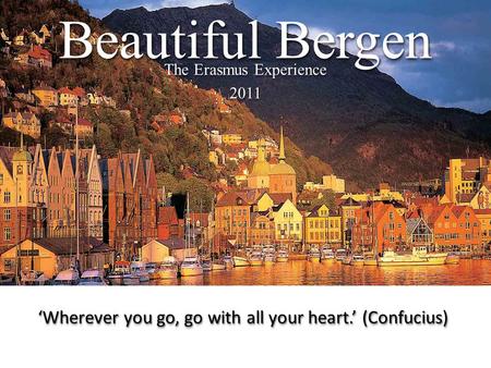 The Erasmus Experience 2011 2011 Beautiful Bergen ‘Wherever you go, go with all your heart.’ (Confucius)