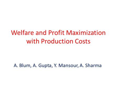 Welfare and Profit Maximization with Production Costs A. Blum, A. Gupta, Y. Mansour, A. Sharma.