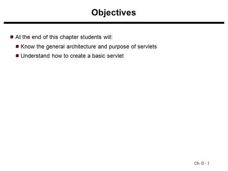Objectives Ch. D - 1 At the end of this chapter students will: Know the general architecture and purpose of servlets Understand how to create a basic servlet.