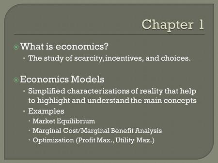  What is economics? The study of scarcity, incentives, and choices.  Economics Models Simplified characterizations of reality that help to highlight.