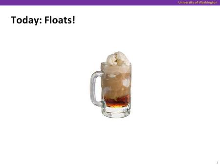 University of Washington Today: Floats! 1. University of Washington Today Topics: Floating Point Background: Fractional binary numbers IEEE floating point.