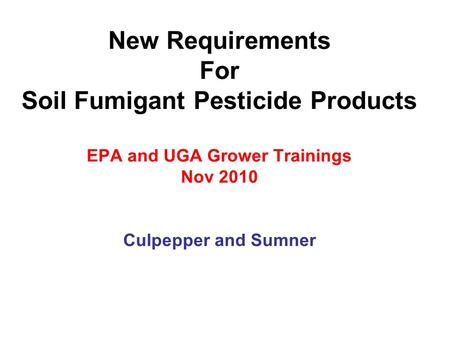 New Requirements For Soil Fumigant Pesticide Products EPA and UGA Grower Trainings Nov 2010 Culpepper and Sumner.